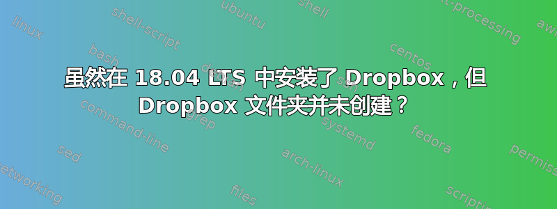 虽然在 18.04 LTS 中安装了 Dropbox，但 Dropbox 文件夹并未创建？