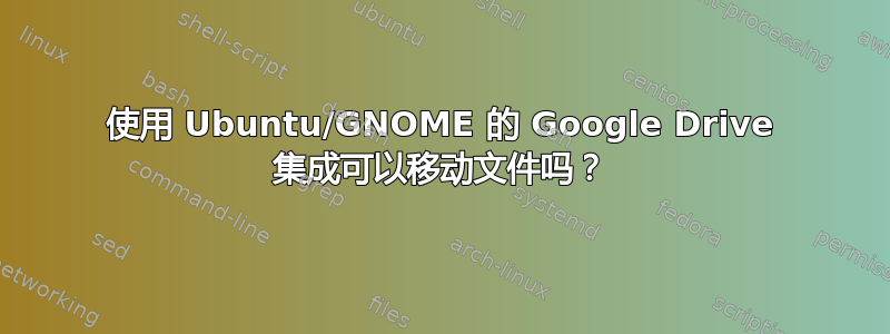 使用 Ubuntu/GNOME 的 Google Drive 集成可以移动文件吗？