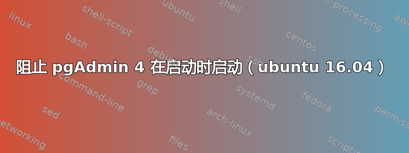 阻止 pgAdmin 4 在启动时启动（ubuntu 16.04）