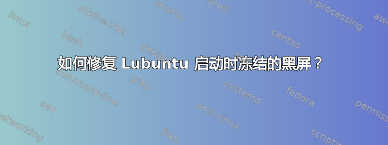 如何修复 Lubuntu 启动时冻结的黑屏？