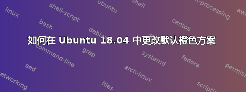 如何在 Ubuntu 18.04 中更改默认橙色方案