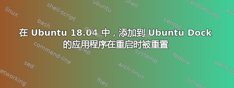 在 Ubuntu 18.04 中，添加到 Ubuntu Dock 的应用程序在重启时被重置