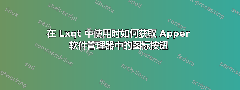 在 Lxqt 中使用时如何获取 Apper 软件管理器中的图标按钮