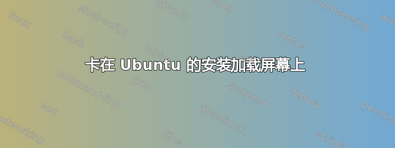 卡在 Ubuntu 的安装加载屏幕上