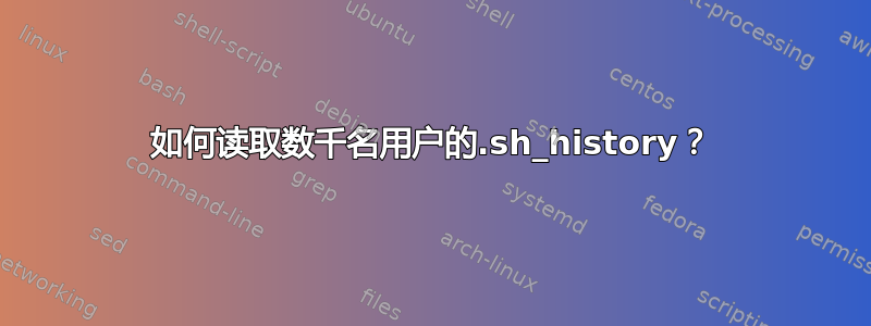 如何读取数千名用户的.sh_history？