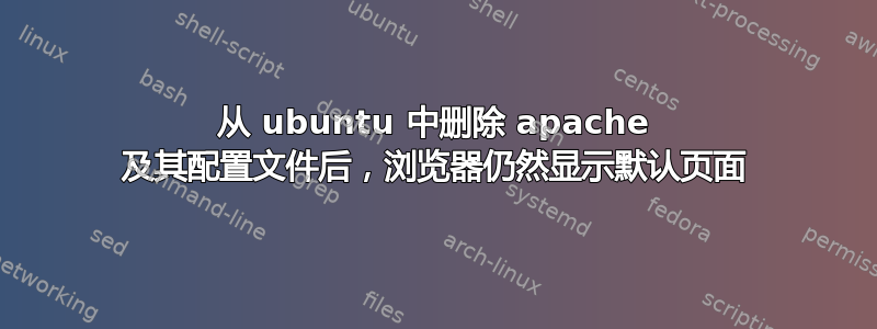 从 ubuntu 中删除 apache 及其配置文件后，浏览器仍然显示默认页面