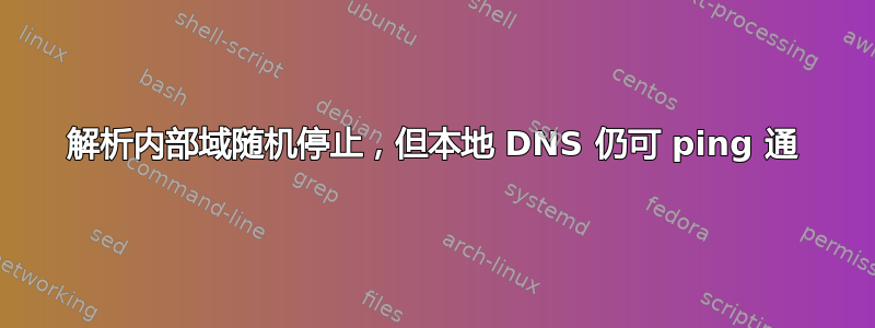 解析内部域随机停止，但本地 DNS 仍可 ping 通