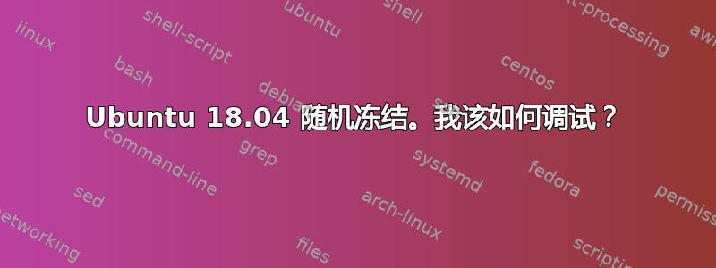 Ubuntu 18.04 随机冻结。我该如何调试？