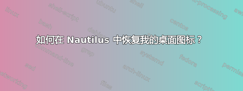 如何在 Nautilus 中恢复我的桌面图标？