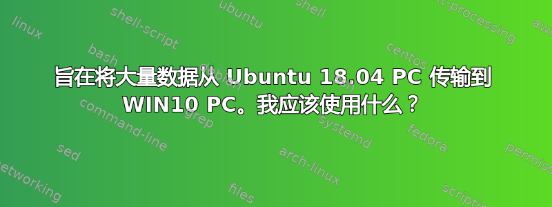 旨在将大量数据从 Ubuntu 18.04 PC 传输到 WIN10 PC。我应该使用什么？