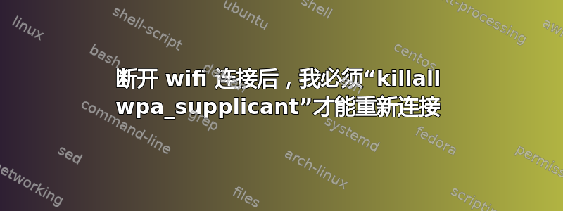 断开 wifi 连接后，我必须“killall wpa_supplicant”才能重新连接