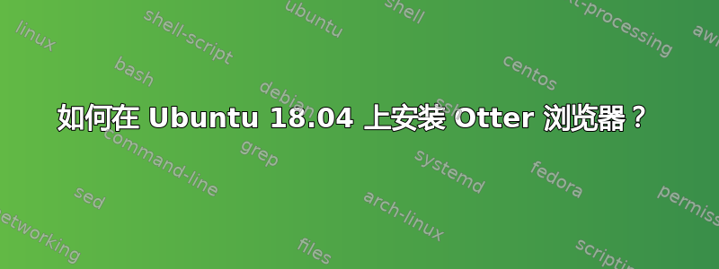 如何在 Ubuntu 18.04 上安装 Otter 浏览器？