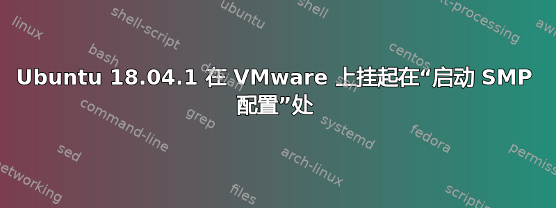 Ubuntu 18.04.1 在 VMware 上挂起在“启动 SMP 配置”处