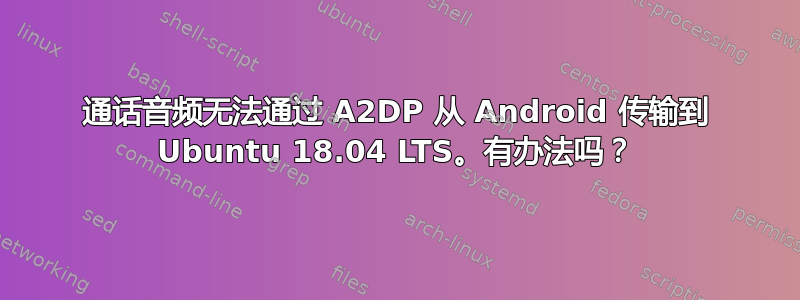 通话音频无法通过 A2DP 从 Android 传输到 Ubuntu 18.04 LTS。有办法吗？