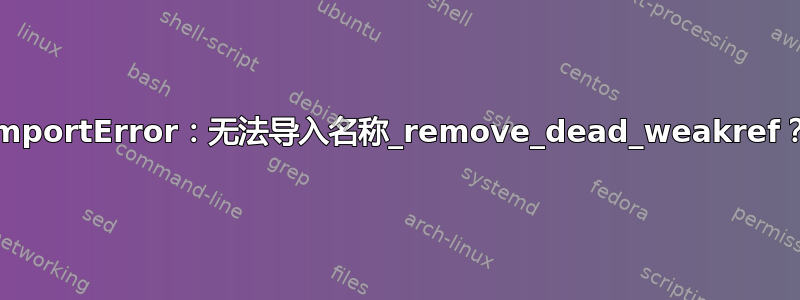 ImportError：无法导入名称_remove_dead_weakref？