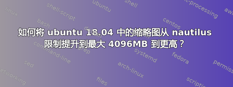 如何将 ubuntu 18.04 中的缩略图从 nautilus 限制提升到最大 4096MB 到更高？