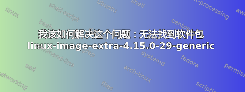 我该如何解决这个问题：无法找到软件包 linux-image-extra-4.15.0-29-generic