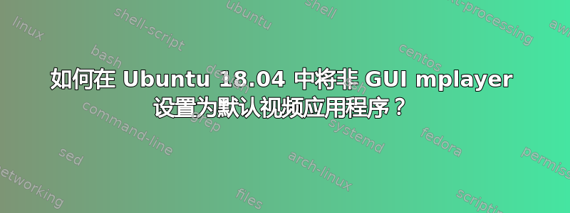 如何在 Ubuntu 18.04 中将非 GUI mplayer 设置为默认视频应用程序？