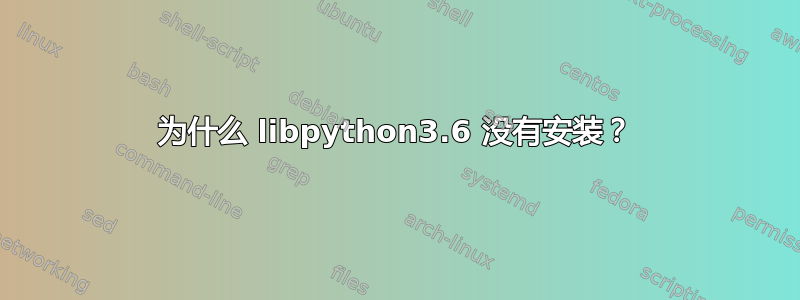 为什么 libpython3.6 没有安装？