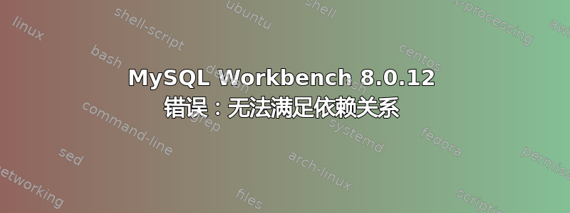 MySQL Workbench 8.0.12 错误：无法满足依赖关系