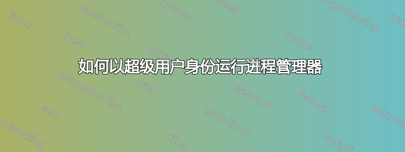 如何以超级用户身份运行进程管理器