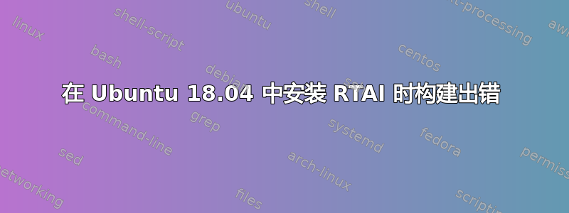 在 Ubuntu 18.04 中安装 RTAI 时构建出错