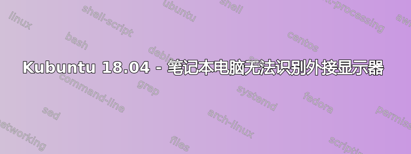 Kubuntu 18.04 - 笔记本电脑无法识别外接显示器