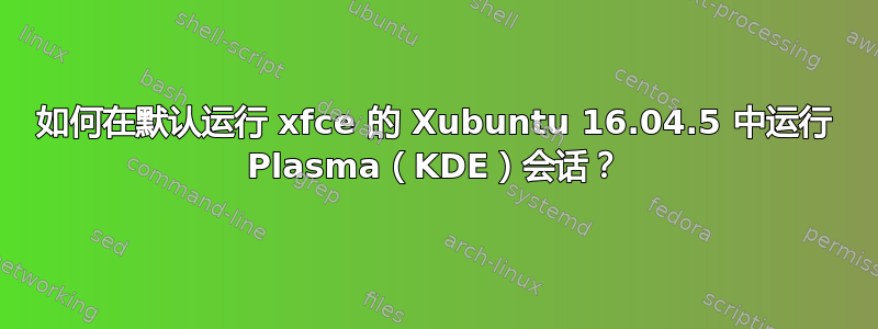 如何在默认运行 xfce 的 Xubuntu 16.04.5 中运行 Plasma（KDE）会话？