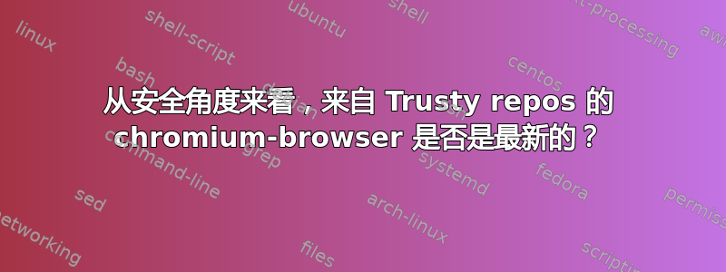 从安全角度来看，来自 Trusty repos 的 chromium-browser 是否是最新的？