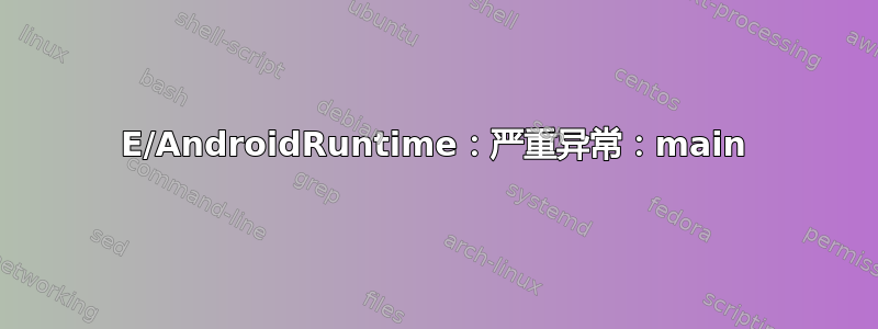 E/AndroidRuntime：严重异常：main
