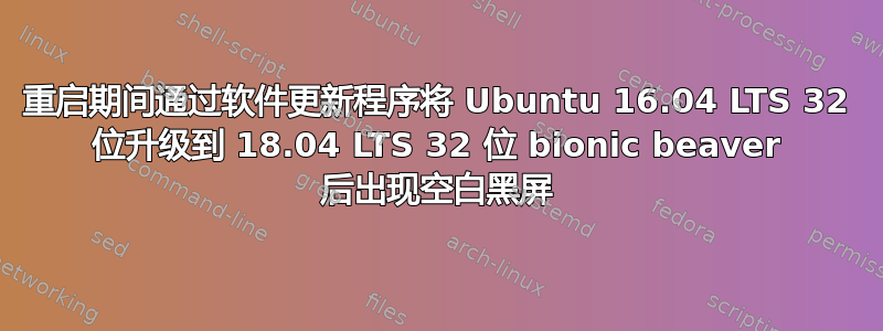 重启期间通过软件更新程序将 Ubuntu 16.04 LTS 32 位升级到 18.04 LTS 32 位 bionic beaver 后出现空白黑屏