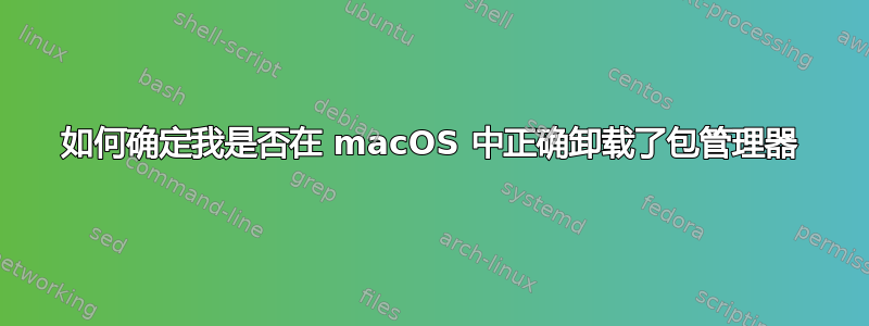 如何确定我是否在 macOS 中正确卸载了包管理器