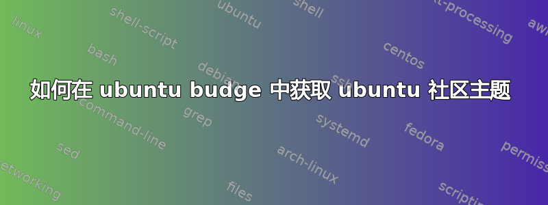 如何在 ubuntu budge 中获取 ubuntu 社区主题