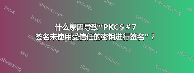 什么原因导致“PKCS＃7 签名未使用受信任的密钥进行签名”？