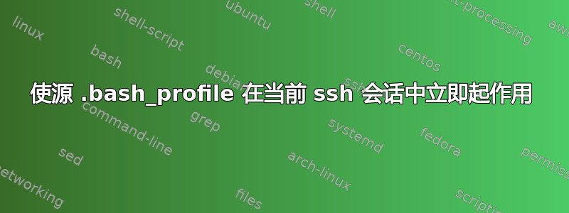 使源 .bash_profile 在当前 ssh 会话中立即起作用