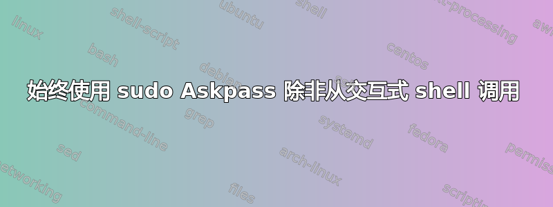 始终使用 sudo Askpass 除非从交互式 shell 调用