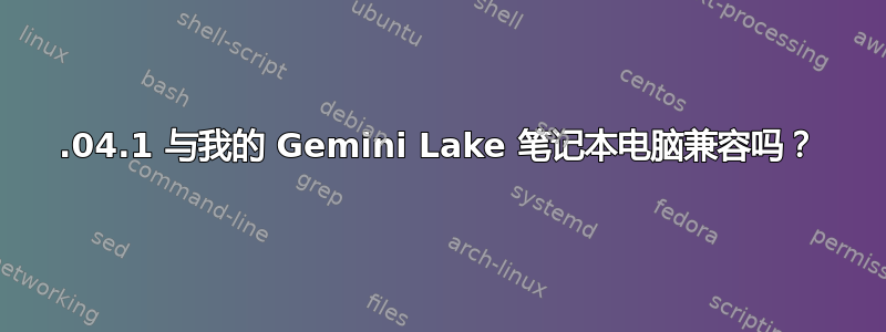 18.04.1 与我的 Gemini Lake 笔记本电脑兼容吗？