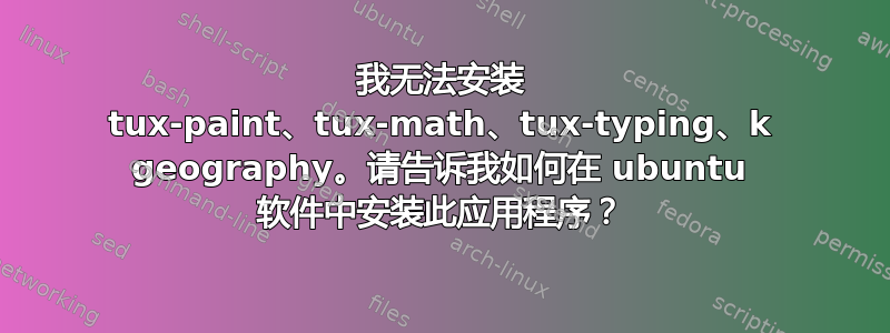 我无法安装 tux-paint、tux-math、tux-typing、k geography。请告诉我如何在 ubuntu 软件中安装此应用程序？