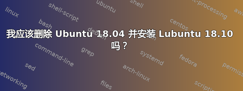 我应该删除 Ubuntu 18.04 并安装 Lubuntu 18.10 吗？