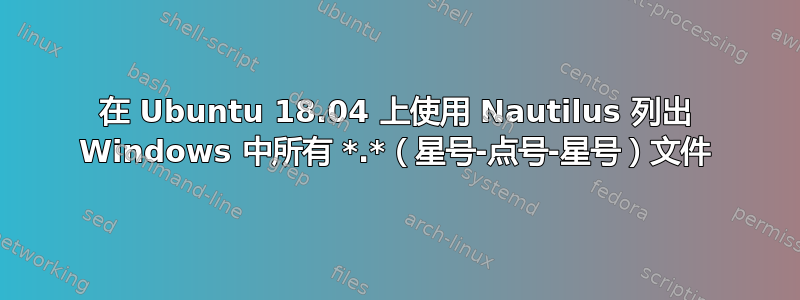 在 Ubuntu 18.04 上使用 Nautilus 列出 Windows 中所有 *.*（星号-点号-星号）文件