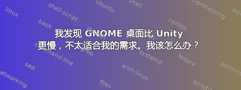 我发现 GNOME 桌面比 Unity 更慢，不太适合我的需求。我该怎么办？