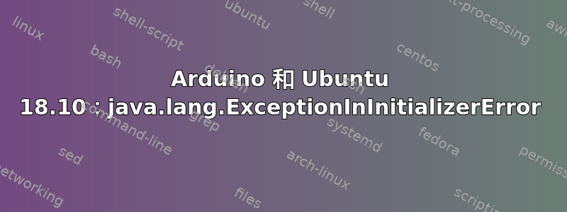 Arduino 和 Ubuntu 18.10：java.lang.ExceptionInInitializerError