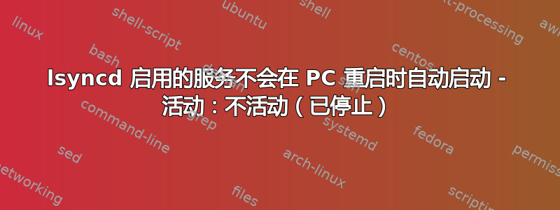 lsyncd 启用的服务不会在 PC 重启时自动启动 - 活动：不活动（已停止）