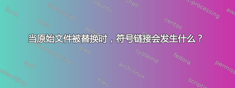 当原始文件被替换时，符号链接会发生什么？