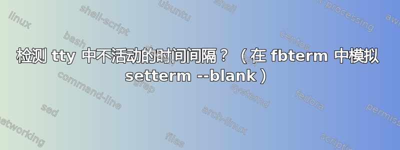 检测 tty 中不活动的时间间隔？ （在 fbterm 中模拟 setterm --blank）