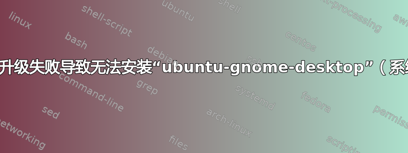 灾难性的升级失败导致无法安装“ubuntu-gnome-desktop”（系统崩溃）