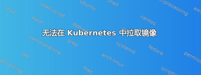 无法在 Kubernetes 中拉取镜像