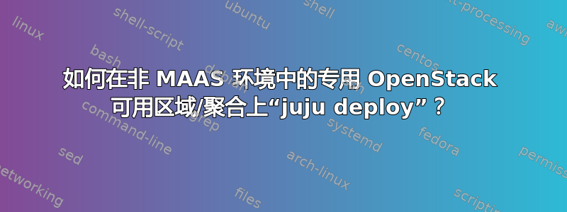 如何在非 MAAS 环境中的专用 OpenStack 可用区域/聚合上“juju deploy”？