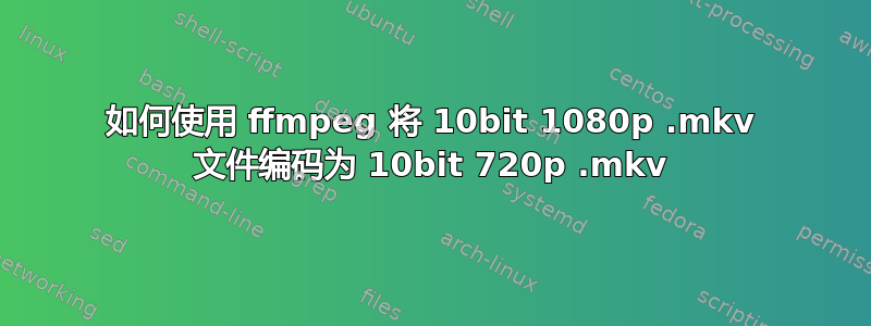 如何使用 ffmpeg 将 10bit 1080p .mkv 文件编码为 10bit 720p .mkv