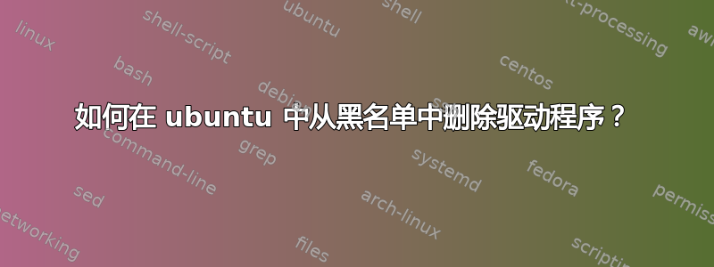 如何在 ubuntu 中从黑名单中删除驱动程序？